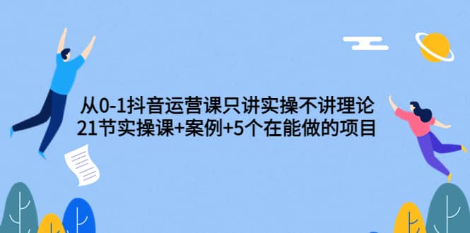 从0-1抖音运营课只讲实操不讲理论：21节实操课+案例+5个在能做的项目网创吧-网创项目资源站-副业项目-创业项目-搞钱项目创业吧