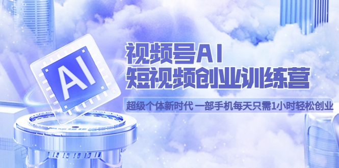 视频号AI短视频创业训练营 超级个体新时代 一部手机每天只需1小时轻松创业网创吧-网创项目资源站-副业项目-创业项目-搞钱项目创业吧