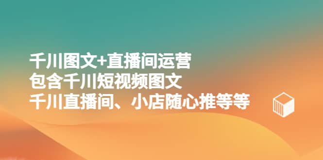 千川图文+直播间运营，包含千川短视频图文、千川直播间、小店随心推等等网创吧-网创项目资源站-副业项目-创业项目-搞钱项目创业吧