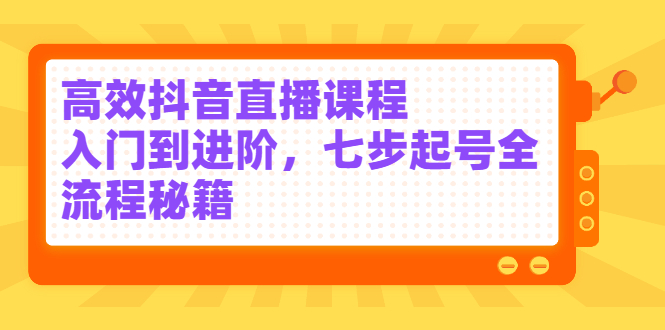 高效抖音直播课程，入门到进阶，七步起号全流程秘籍网创吧-网创项目资源站-副业项目-创业项目-搞钱项目创业吧