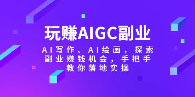 玩赚AIGC副业-AI写作、AI绘画，探索副业赚钱机会，手把手教你落地实操网创吧-网创项目资源站-副业项目-创业项目-搞钱项目创业吧
