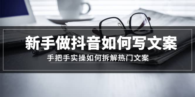 新手做抖音如何写文案，手把手实操如何拆解热门文案网创吧-网创项目资源站-副业项目-创业项目-搞钱项目创业吧