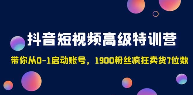 抖音短视频高级特训营：带你从0-1启动账号，1900粉丝疯狂卖货7位数网创吧-网创项目资源站-副业项目-创业项目-搞钱项目创业吧