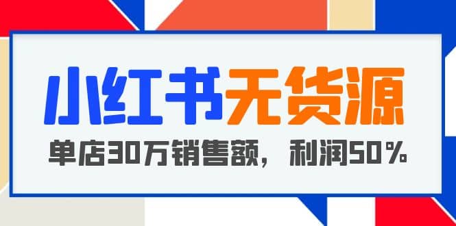 小红书无货源项目：从0-1从开店到爆单，单店30万销售额，利润50%，干货分享网创吧-网创项目资源站-副业项目-创业项目-搞钱项目创业吧