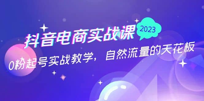 抖音电商实战课：0粉起号实战教学，自然流量的天花板（2月19最新）网创吧-网创项目资源站-副业项目-创业项目-搞钱项目创业吧