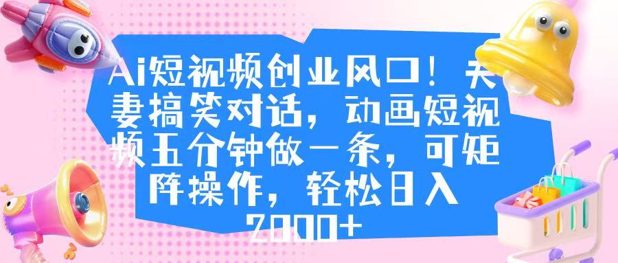 Ai短视频创业风口！夫妻搞笑对话，动画短视频五分钟做一条，可矩阵操作，轻松日入 2000+网创吧-网创项目资源站-副业项目-创业项目-搞钱项目创业吧