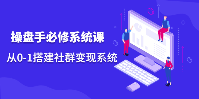 操盘手必修系统课，从0-1搭建社群变现系统价值999元网创吧-网创项目资源站-副业项目-创业项目-搞钱项目创业吧