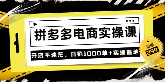 《拼多多电商实操课》开店不迷茫，日销1000单+实操落地（价值299元）网创吧-网创项目资源站-副业项目-创业项目-搞钱项目创业吧