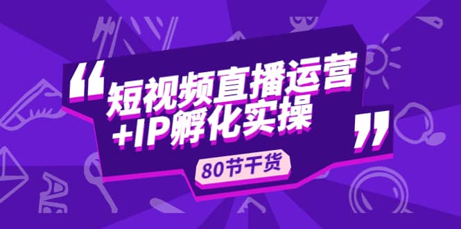 短视频直播运营+IP孵化实战：80节干货实操分享网创吧-网创项目资源站-副业项目-创业项目-搞钱项目创业吧