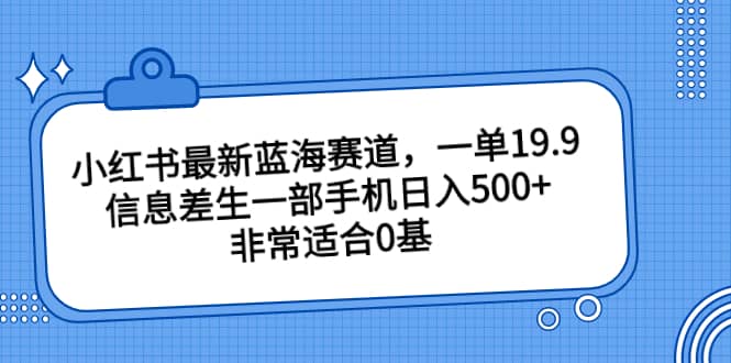 小红书最新蓝海赛道，一单19.9，信息差生一部手机日入500+，非常适合0基础小白网创吧-网创项目资源站-副业项目-创业项目-搞钱项目创业吧