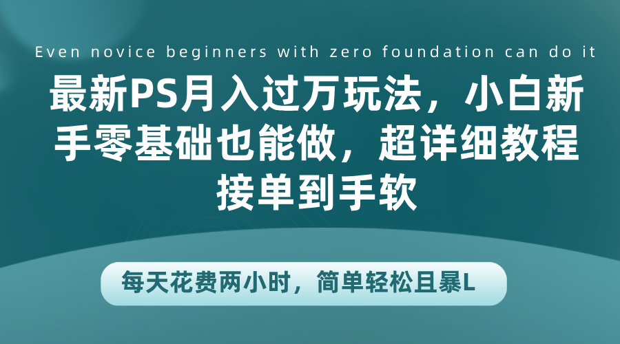 最新PS月入过万玩法，小白新手零基础也能做，超详细教程接单到手软，每天花费两小时，简单轻松且暴L网创吧-网创项目资源站-副业项目-创业项目-搞钱项目创业吧