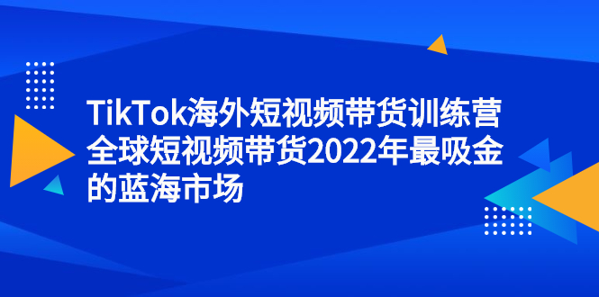 TikTok海外短视频带货训练营，全球短视频带货2022年最吸金的蓝海市场网创吧-网创项目资源站-副业项目-创业项目-搞钱项目创业吧