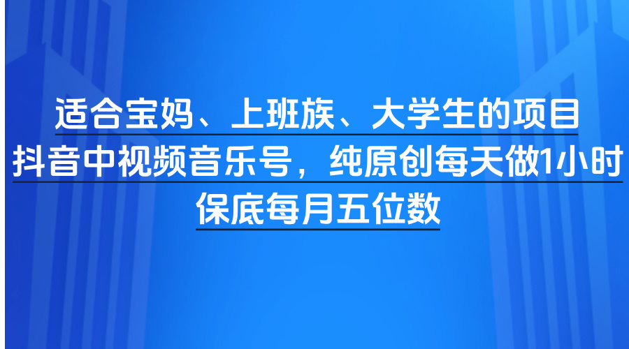 适合宝妈、上班族、大学生的项目，抖音中视频音乐号，纯原创每天做1小时，保底每月五位数网创吧-网创项目资源站-副业项目-创业项目-搞钱项目创业吧