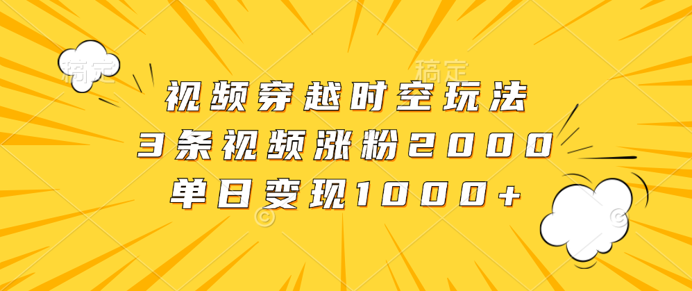 视频穿越时空玩法，3条视频涨粉2000，单日变现1000+网创吧-网创项目资源站-副业项目-创业项目-搞钱项目创业吧