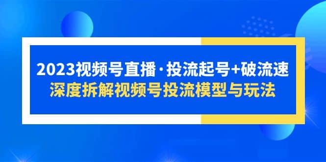 2023视频号直播·投流起号+破流速，深度拆解视频号投流模型与玩法网创吧-网创项目资源站-副业项目-创业项目-搞钱项目创业吧