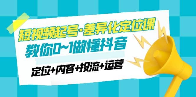 2023短视频起号·差异化定位课：0~1做懂抖音（定位+内容+投流+运营）网创吧-网创项目资源站-副业项目-创业项目-搞钱项目创业吧