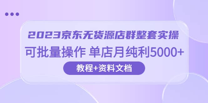 2023京东-无货源店群整套实操 可批量操作 单店月纯利5000+63节课+资料文档网创吧-网创项目资源站-副业项目-创业项目-搞钱项目创业吧