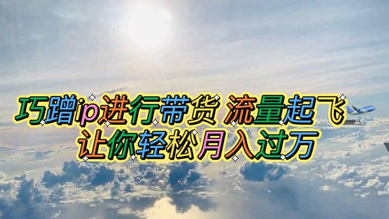 巧蹭ip进行带货，流量起飞，让你轻松月入过万网创吧-网创项目资源站-副业项目-创业项目-搞钱项目创业吧