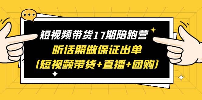 短视频带货17期陪跑营 听话照做保证出单（短视频带货+直播+团购）网创吧-网创项目资源站-副业项目-创业项目-搞钱项目创业吧