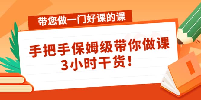 带您做一门好课的课：手把手保姆级带你做课，3小时干货网创吧-网创项目资源站-副业项目-创业项目-搞钱项目创业吧