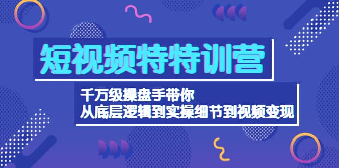 短视频特特训营：千万级操盘手带你从底层逻辑到实操细节到变现-价值2580网创吧-网创项目资源站-副业项目-创业项目-搞钱项目创业吧