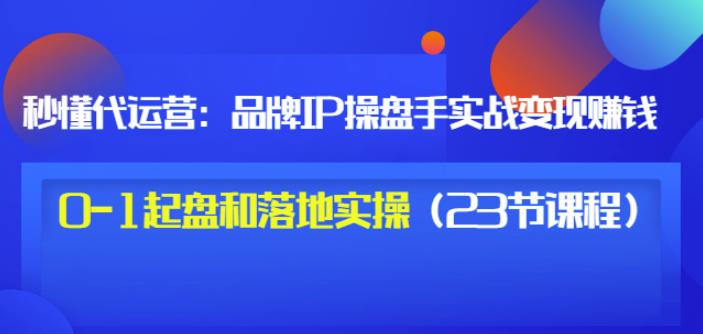 秒懂代运营：品牌IP操盘手实战赚钱，0-1起盘和落地实操（23节课程）价值199网创吧-网创项目资源站-副业项目-创业项目-搞钱项目创业吧