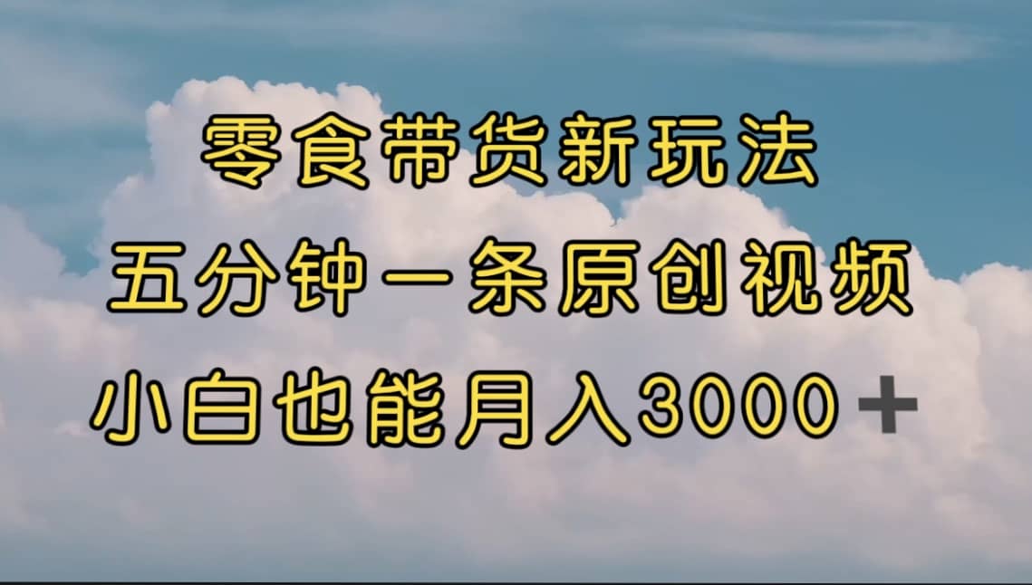 零食带货新玩法，5分钟一条原创视频，新手小白也能轻松月入3000+ （教程）网创吧-网创项目资源站-副业项目-创业项目-搞钱项目创业吧