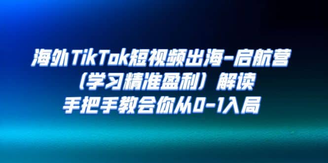 海外TikTok短视频出海-启航营（学习精准盈利）解读，手把手教会你从0-1入局网创吧-网创项目资源站-副业项目-创业项目-搞钱项目创业吧