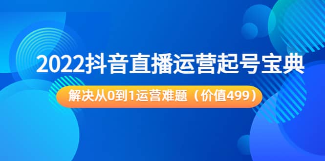 2022抖音直播运营起号宝典：解决从0到1运营难题（价值499）网创吧-网创项目资源站-副业项目-创业项目-搞钱项目创业吧