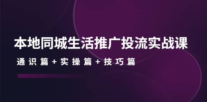本地同城生活推广投流实战课：通识篇+实操篇+技巧篇网创吧-网创项目资源站-副业项目-创业项目-搞钱项目创业吧