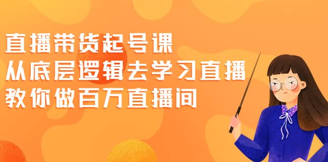 直播带货起号课，从底层逻辑去学习直播 教你做百万直播间网创吧-网创项目资源站-副业项目-创业项目-搞钱项目创业吧