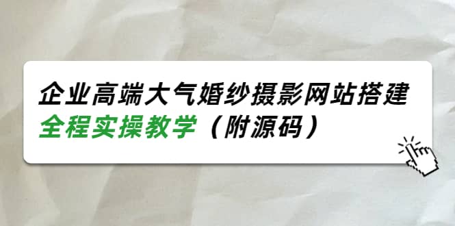 企业高端大气婚纱摄影网站搭建，全程实操教学（附源码）网创吧-网创项目资源站-副业项目-创业项目-搞钱项目创业吧