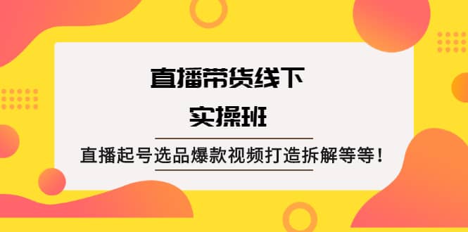 直播带货线下实操班：直播起号选品爆款视频打造拆解等等网创吧-网创项目资源站-副业项目-创业项目-搞钱项目创业吧