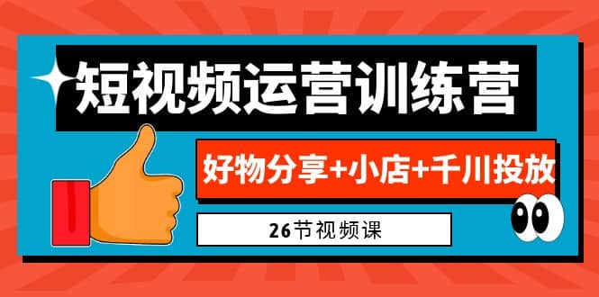 0基础短视频运营训练营：好物分享+小店+千川投放（26节视频课）网创吧-网创项目资源站-副业项目-创业项目-搞钱项目创业吧