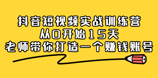 抖音短视频实战训练营，从0开始15天老师带你打造一个赚钱账号网创吧-网创项目资源站-副业项目-创业项目-搞钱项目创业吧