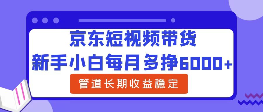 新手小白每月多挣6000+京东短视频带货，可管道长期稳定收益网创吧-网创项目资源站-副业项目-创业项目-搞钱项目创业吧