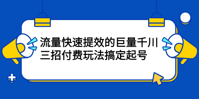 流量快速提效的巨量千川，三招付费玩法搞定起号网创吧-网创项目资源站-副业项目-创业项目-搞钱项目创业吧
