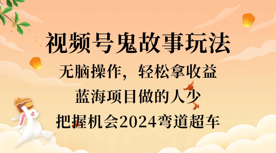 视频号冷门玩法，无脑操作，小白轻松上手拿收益，鬼故事流量爆火，轻松三位数，2024实现弯道超车网创吧-网创项目资源站-副业项目-创业项目-搞钱项目创业吧