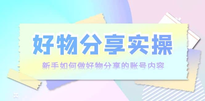 好物分享实操：新手如何做好物分享的账号内容，实操教学网创吧-网创项目资源站-副业项目-创业项目-搞钱项目创业吧