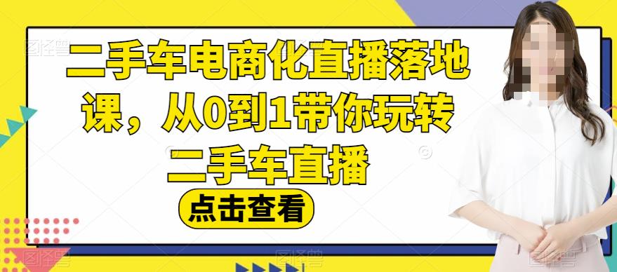 二手车电商化直播落地课，从0到1带你玩转二手车直播网创吧-网创项目资源站-副业项目-创业项目-搞钱项目创业吧