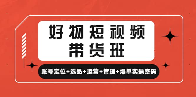 好物短视频带货班：账号定位+选品+运营+管理+爆单实操密码网创吧-网创项目资源站-副业项目-创业项目-搞钱项目创业吧