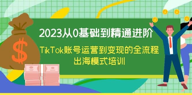 2023从0基础到精通进阶，TikTok账号运营到变现的全流程出海模式培训网创吧-网创项目资源站-副业项目-创业项目-搞钱项目创业吧