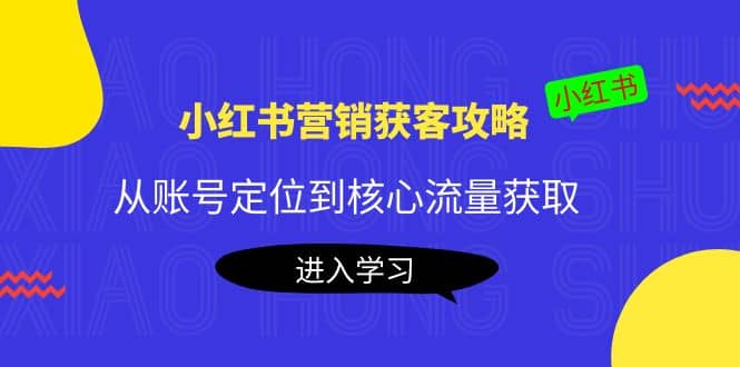小红书营销获客攻略：从账号定位到核心流量获取，爆款笔记打造网创吧-网创项目资源站-副业项目-创业项目-搞钱项目创业吧