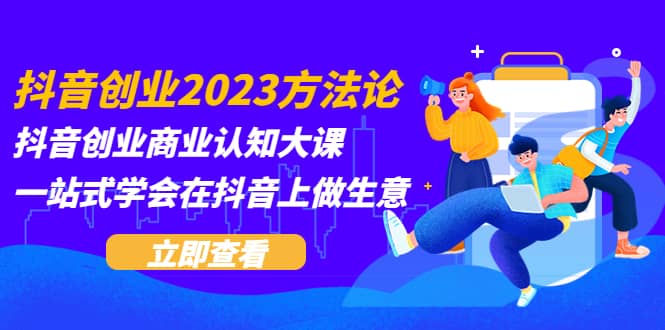 抖音创业2023方法论：抖音创业商业认知大课，一站式学会在抖音上做生意网创吧-网创项目资源站-副业项目-创业项目-搞钱项目创业吧