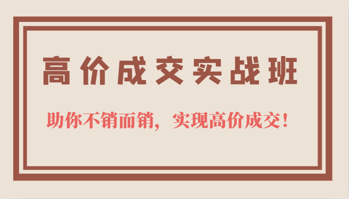 高价成交实战班，助你不销而销，实现高价成交，让客户追着付款的心法技法网创吧-网创项目资源站-副业项目-创业项目-搞钱项目创业吧