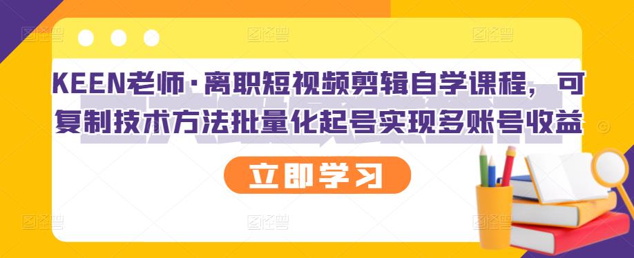 KEEN老师·离职短视频剪辑自学课程，可复制技术方法批量化起号实现多账号收益网创吧-网创项目资源站-副业项目-创业项目-搞钱项目创业吧
