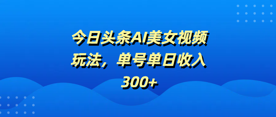 今日头条AI美女视频玩法，单号单日收入300+网创吧-网创项目资源站-副业项目-创业项目-搞钱项目创业吧