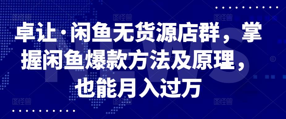 卓让·闲鱼无货源店群，掌握闲鱼爆款方法及原理，也能月入过万网创吧-网创项目资源站-副业项目-创业项目-搞钱项目创业吧