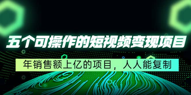 五个可操作的短视频变现项目：年销售额上亿的项目，人人能复制网创吧-网创项目资源站-副业项目-创业项目-搞钱项目创业吧