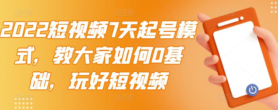 2022短视频7天起号模式，教大家如何0基础，玩好短视频网创吧-网创项目资源站-副业项目-创业项目-搞钱项目创业吧